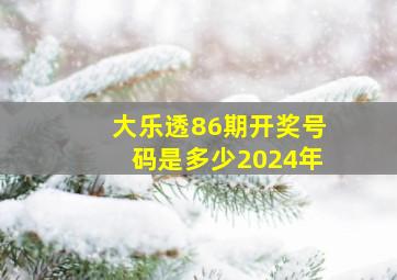 大乐透86期开奖号码是多少2024年