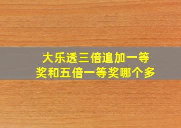 大乐透三倍追加一等奖和五倍一等奖哪个多