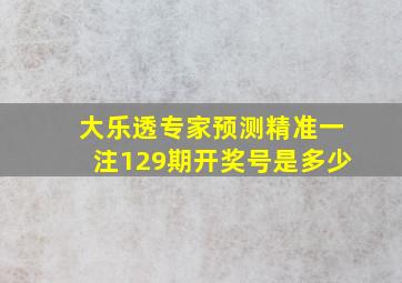 大乐透专家预测精准一注129期开奖号是多少