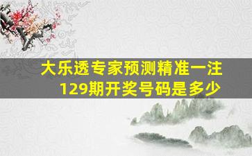 大乐透专家预测精准一注129期开奖号码是多少