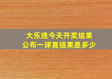 大乐透今天开奖结果公布一球赛结果是多少