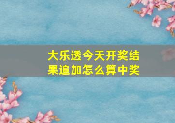 大乐透今天开奖结果追加怎么算中奖