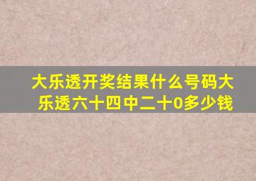 大乐透开奖结果什么号码大乐透六十四中二十0多少钱