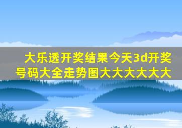 大乐透开奖结果今天3d开奖号码大全走势图大大大大大大