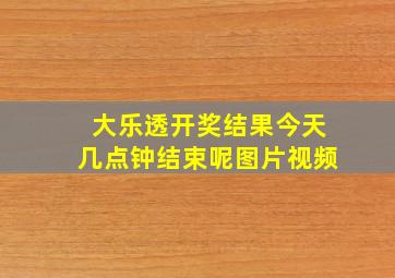 大乐透开奖结果今天几点钟结束呢图片视频