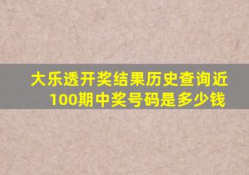 大乐透开奖结果历史查询近100期中奖号码是多少钱