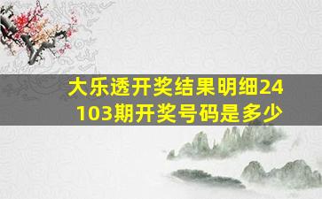 大乐透开奖结果明细24103期开奖号码是多少