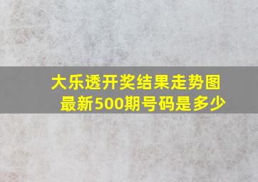 大乐透开奖结果走势图最新500期号码是多少