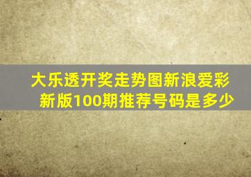 大乐透开奖走势图新浪爱彩新版100期推荐号码是多少