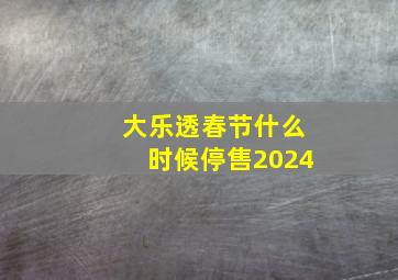 大乐透春节什么时候停售2024