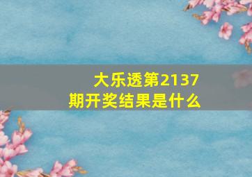 大乐透第2137期开奖结果是什么