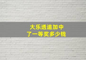 大乐透追加中了一等奖多少钱