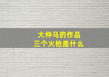 大仲马的作品三个火枪是什么