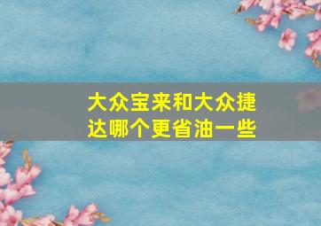 大众宝来和大众捷达哪个更省油一些