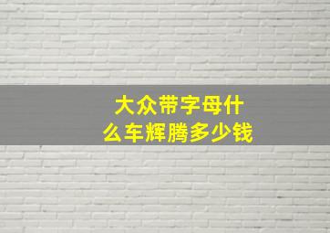 大众带字母什么车辉腾多少钱