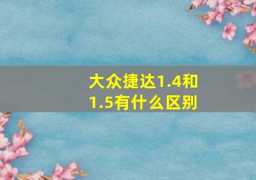 大众捷达1.4和1.5有什么区别