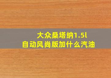 大众桑塔纳1.5l自动风尚版加什么汽油