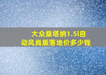 大众桑塔纳1.5l自动风尚版落地价多少钱