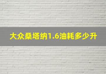 大众桑塔纳1.6油耗多少升