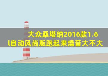 大众桑塔纳2016款1.6l自动风尚版跑起来燥音大不大