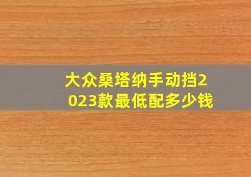 大众桑塔纳手动挡2023款最低配多少钱