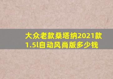 大众老款桑塔纳2021款1.5l自动风尚版多少钱