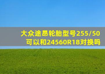 大众途昂轮胎型号255/50可以和24560R18对换吗