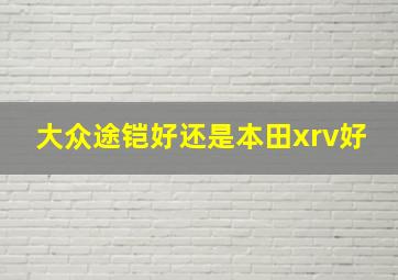 大众途铠好还是本田xrv好