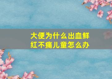 大便为什么出血鲜红不痛儿童怎么办