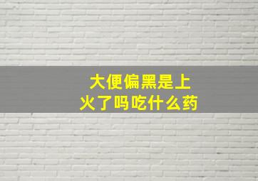 大便偏黑是上火了吗吃什么药