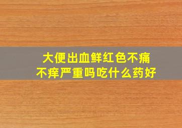 大便出血鲜红色不痛不痒严重吗吃什么药好