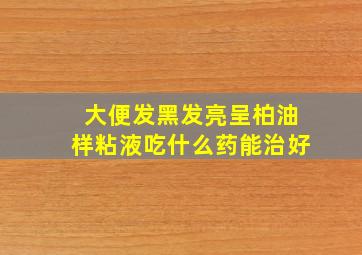 大便发黑发亮呈柏油样粘液吃什么药能治好