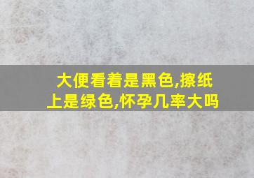 大便看着是黑色,擦纸上是绿色,怀孕几率大吗