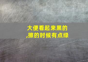 大便看起来黑的,擦的时候有点绿