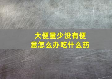 大便量少没有便意怎么办吃什么药