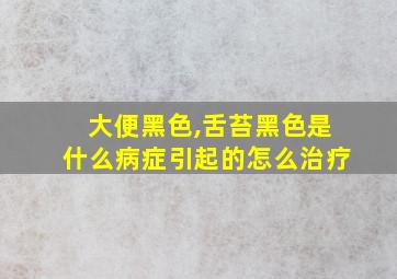 大便黑色,舌苔黑色是什么病症引起的怎么治疗