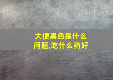 大便黑色是什么问题,吃什么药好