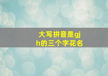 大写拼音是gjh的三个字花名