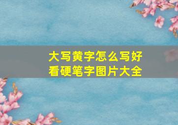 大写黄字怎么写好看硬笔字图片大全