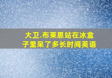 大卫.布莱恩站在冰盒子里呆了多长时间英语