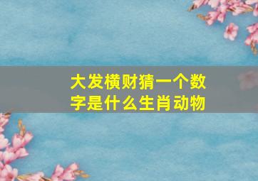 大发横财猜一个数字是什么生肖动物