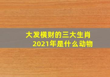 大发横财的三大生肖2021年是什么动物