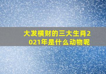 大发横财的三大生肖2021年是什么动物呢