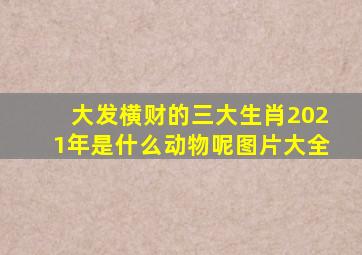 大发横财的三大生肖2021年是什么动物呢图片大全