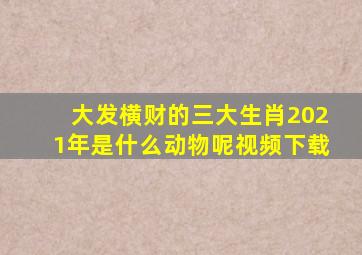 大发横财的三大生肖2021年是什么动物呢视频下载