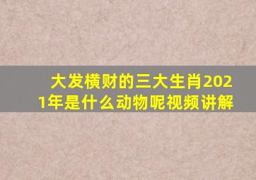 大发横财的三大生肖2021年是什么动物呢视频讲解