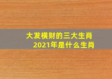 大发横财的三大生肖2021年是什么生肖