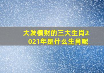 大发横财的三大生肖2021年是什么生肖呢