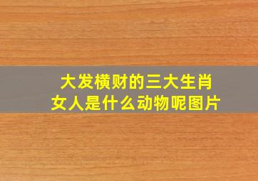 大发横财的三大生肖女人是什么动物呢图片