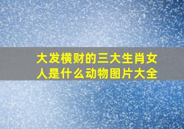 大发横财的三大生肖女人是什么动物图片大全